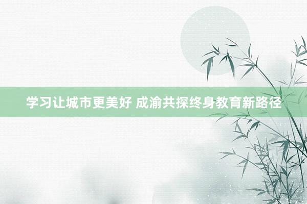学习让城市更美好 成渝共探终身教育新路径