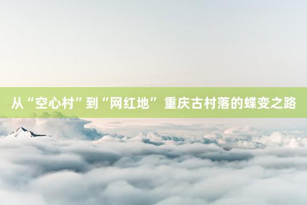从“空心村”到“网红地” 重庆古村落的蝶变之路