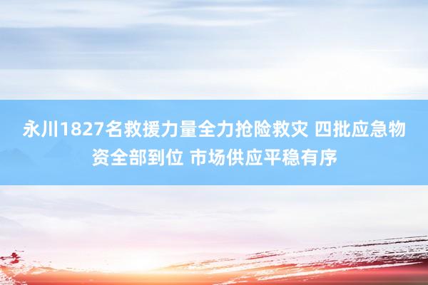 永川1827名救援力量全力抢险救灾 四批应急物资全部到位 市场供应平稳有序