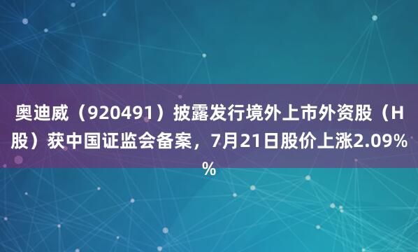 奥迪威（920491）披露发行境外上市外资股（H股）获中国证监会备案，7月21日股价上涨2.09%
