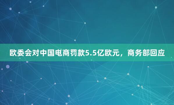 欧委会对中国电商罚款5.5亿欧元，商务部回应