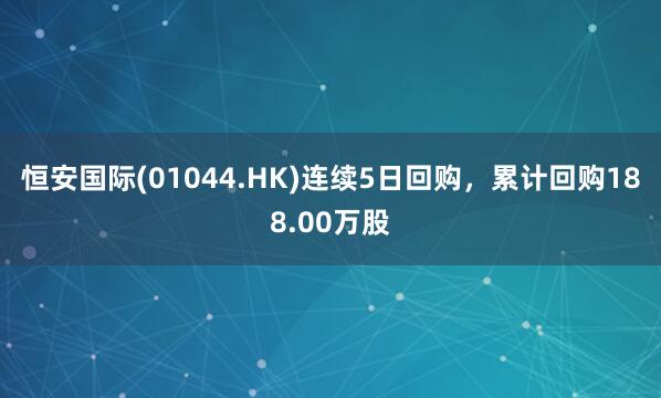 恒安国际(01044.HK)连续5日回购，累计回购188.00万股