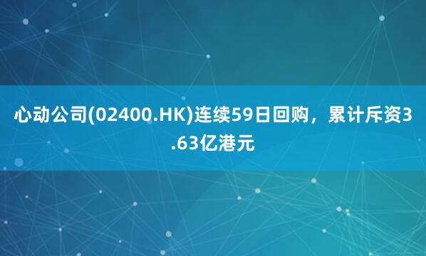 心动公司(02400.HK)连续59日回购，累计斥资3.63亿港元