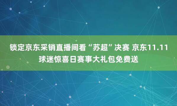 锁定京东采销直播间看“苏超”决赛 京东11.11球迷惊喜日赛事大礼包免费送