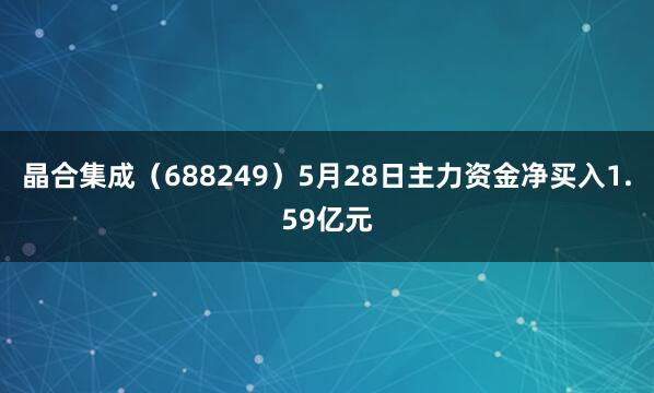 晶合集成（688249）5月28日主力资金净买入1.59亿元