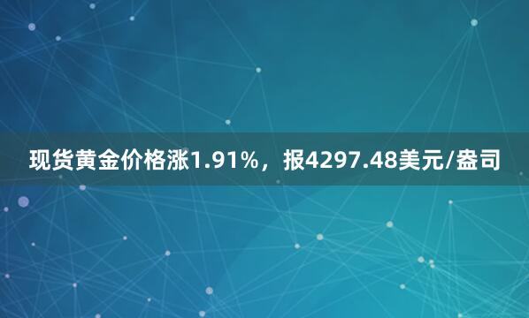 现货黄金价格涨1.91%，报4297.48美元/盎司