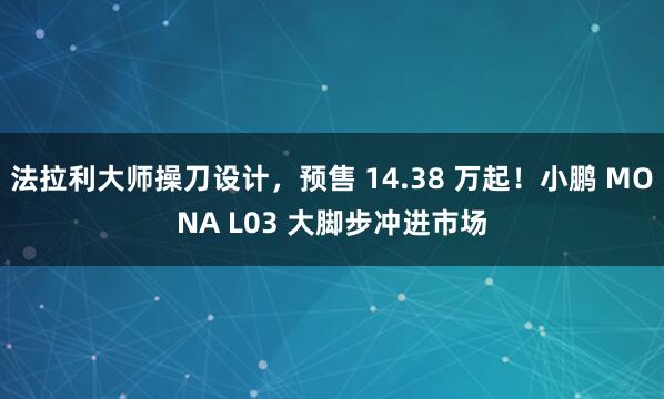 法拉利大师操刀设计，预售 14.38 万起！小鹏 MONA L03 大脚步冲进市场