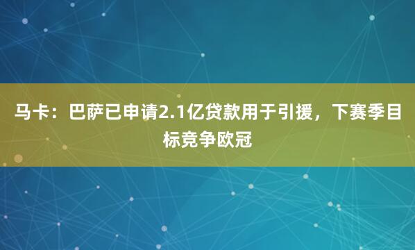 马卡：巴萨已申请2.1亿贷款用于引援，下赛季目标竞争欧冠