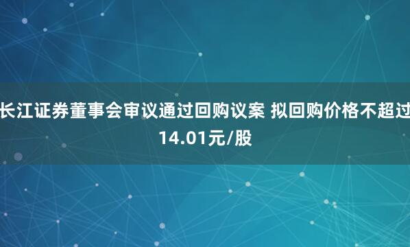 长江证券董事会审议通过回购议案 拟回购价格不超过14.01元/股