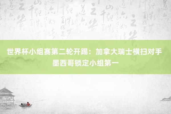 世界杯小组赛第二轮开踢：加拿大瑞士横扫对手 墨西哥锁定小组第一