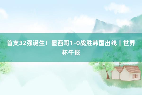 首支32强诞生！墨西哥1-0战胜韩国出线丨世界杯午报