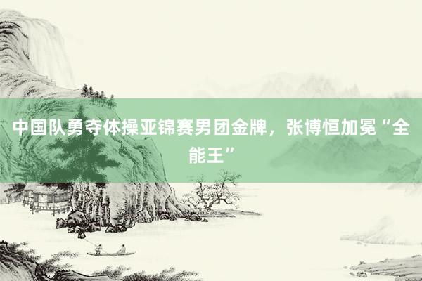 中国队勇夺体操亚锦赛男团金牌,张博恒加冕“全能王”
