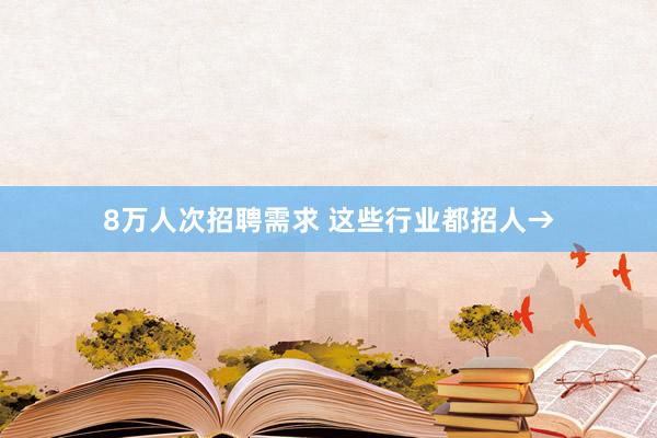 8万人次招聘需求 这些行业都招人→