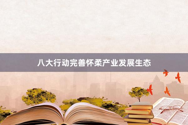 八大行动完善怀柔产业发展生态