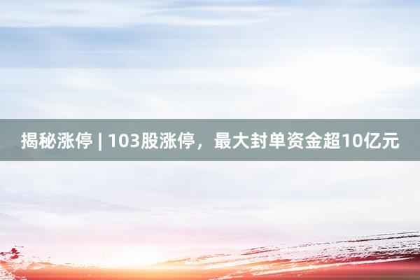揭秘涨停 | 103股涨停，最大封单资金超10亿元