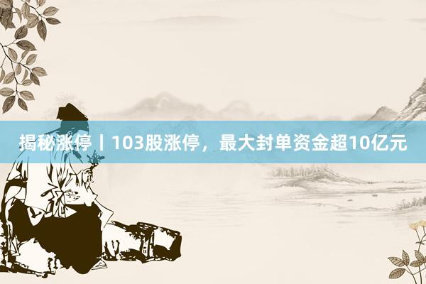 揭秘涨停丨103股涨停,最大封单资金超10亿元