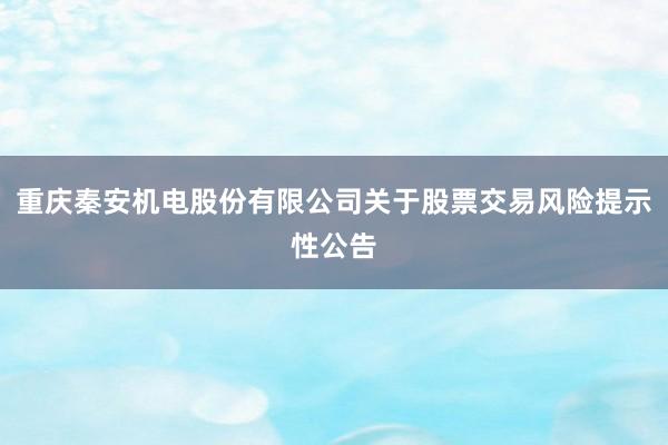 重庆秦安机电股份有限公司关于股票交易风险提示性公告