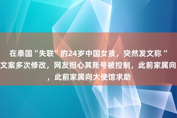 在泰国“失联”的24岁中国女孩，突然发文称“已回国”，文案多次修改，网友担心其账号被控制，此前家属向大使馆求助