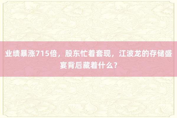 业绩暴涨715倍，股东忙着套现，江波龙的存储盛宴背后藏着什么？