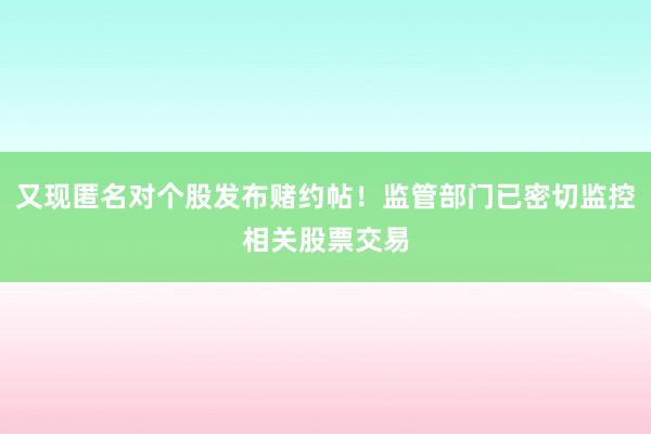 又现匿名对个股发布赌约帖！监管部门已密切监控相关股票交易