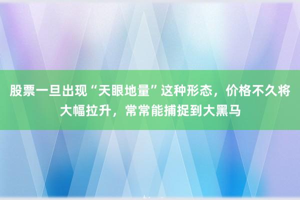 股票一旦出现“天眼地量”这种形态，价格不久将大幅拉升，常常能捕捉到大黑马