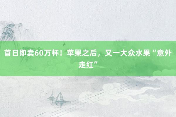 首日即卖60万杯！苹果之后，又一大众水果“意外走红”