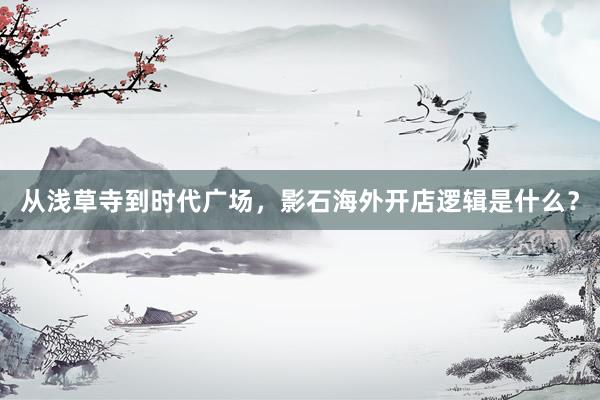 从浅草寺到时代广场，影石海外开店逻辑是什么？
