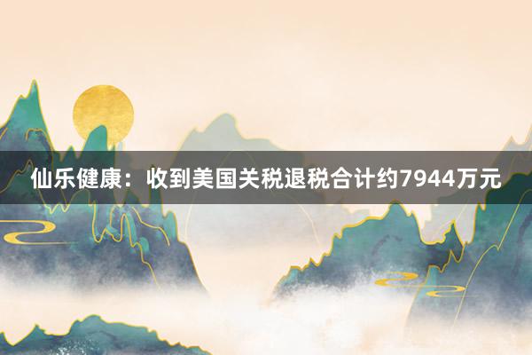 仙乐健康：收到美国关税退税合计约7944万元