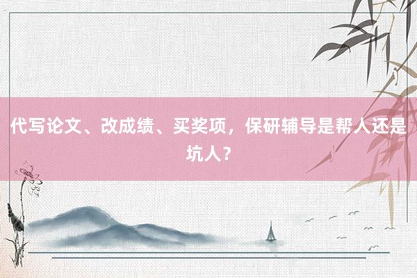 代写论文、改成绩、买奖项，保研辅导是帮人还是坑人？