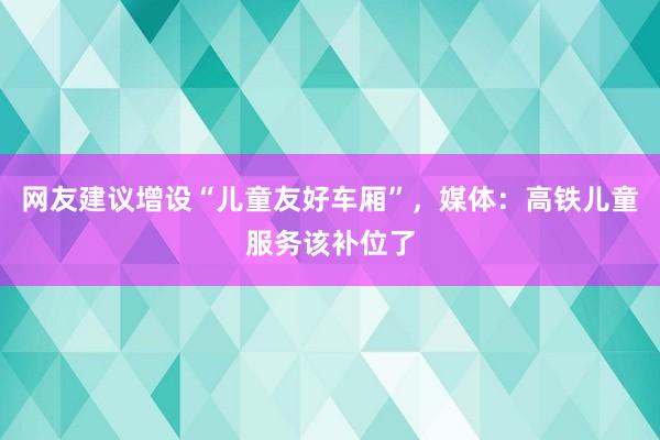 网友建议增设“儿童友好车厢”，媒体：高铁儿童服务该补位了