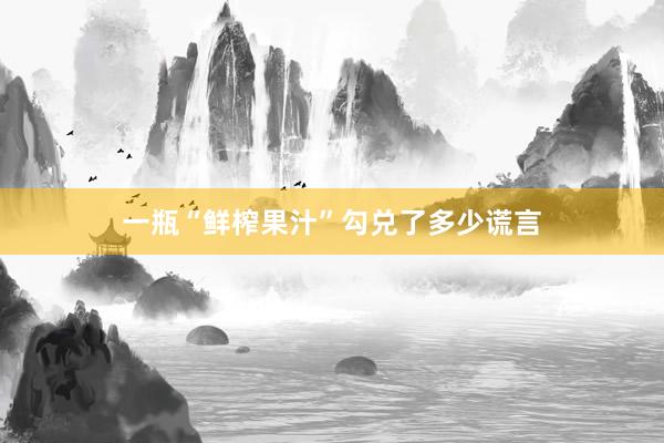 一瓶“鲜榨果汁”勾兑了多少谎言