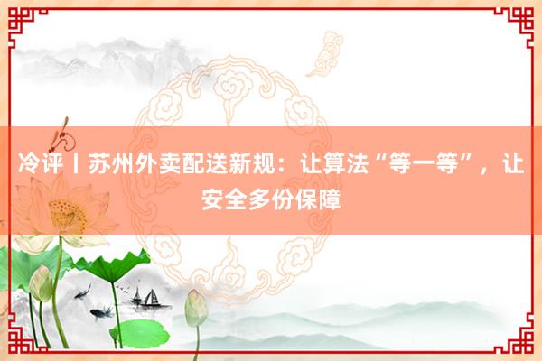 冷评丨苏州外卖配送新规：让算法“等一等”，让安全多份保障