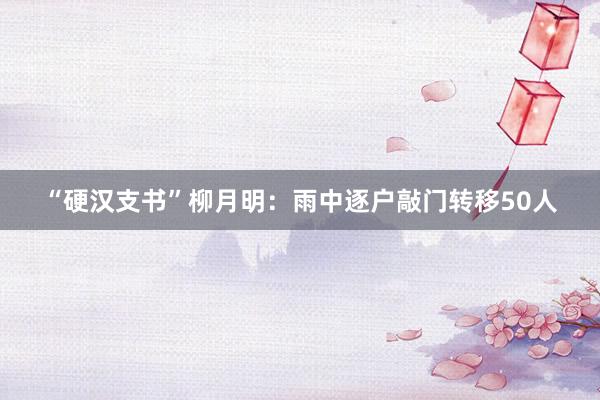 “硬汉支书”柳月明：雨中逐户敲门转移50人