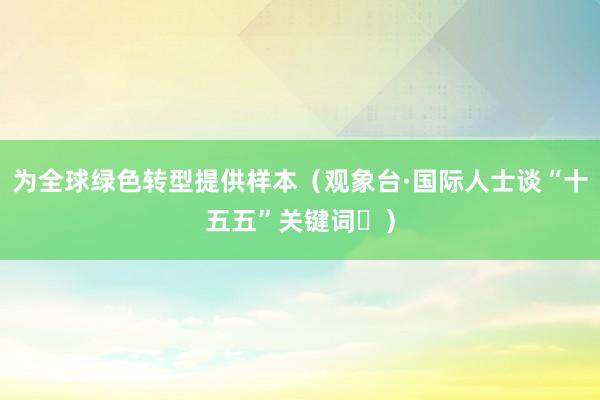 为全球绿色转型提供样本（观象台·国际人士谈“十五五”关键词⑯）