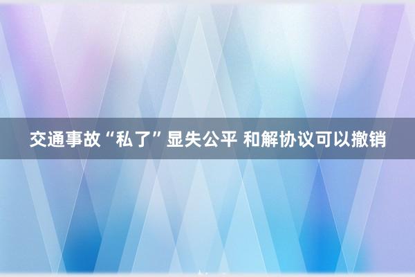 交通事故“私了”显失公平 和解协议可以撤销