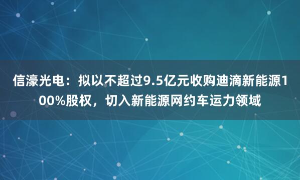信濠光电：拟以不超过9.5亿元收购迪滴新能源100%股权，切入新能源网约车运力领域