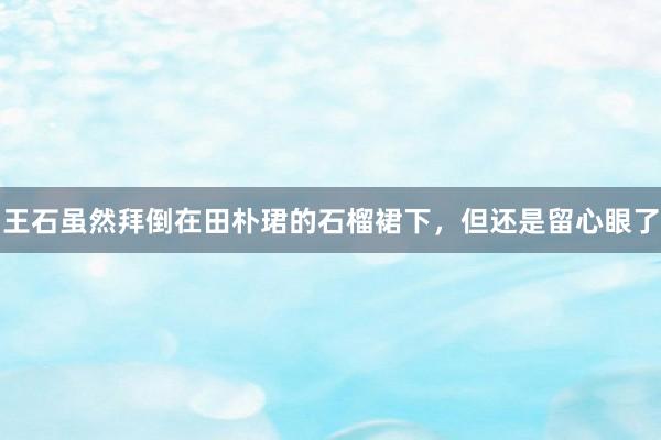 王石虽然拜倒在田朴珺的石榴裙下，但还是留心眼了