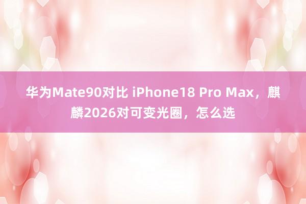 华为Mate90对比 iPhone18 Pro Max，麒麟2026对可变光圈，怎么选