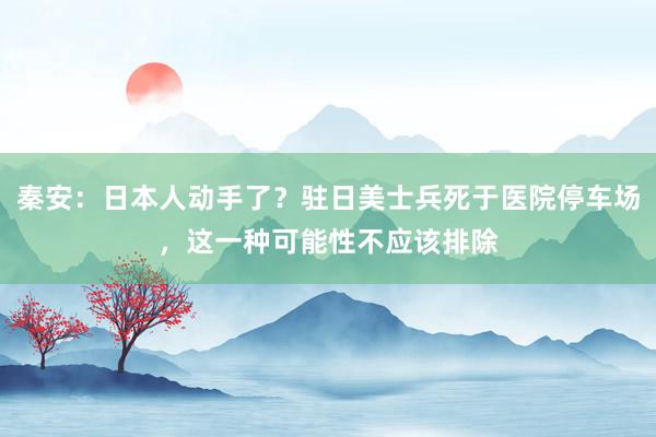秦安：日本人动手了？驻日美士兵死于医院停车场，这一种可能性不应该排除