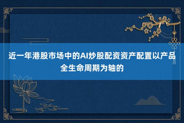 近一年港股市场中的AI炒股配资资产配置以产品全生命周期为轴的