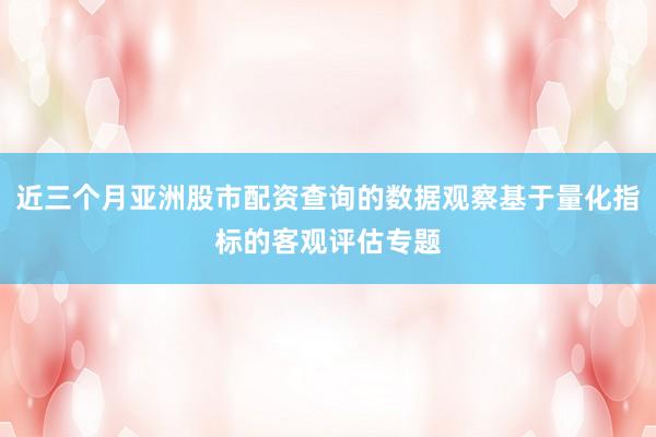 近三个月亚洲股市配资查询的数据观察基于量化指标的客观评估专题
