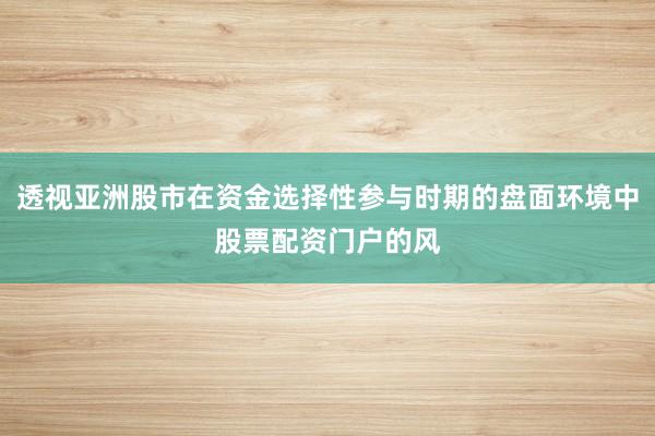 透视亚洲股市在资金选择性参与时期的盘面环境中股票配资门户的风
