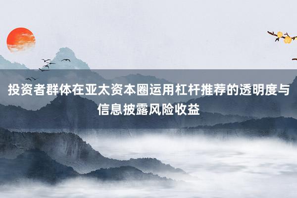 投资者群体在亚太资本圈运用杠杆推荐的透明度与信息披露风险收益