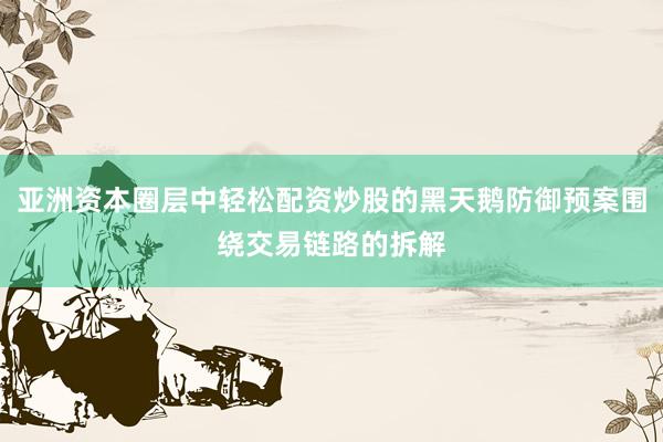 亚洲资本圈层中轻松配资炒股的黑天鹅防御预案围绕交易链路的拆解