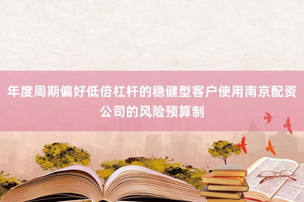 年度周期偏好低倍杠杆的稳健型客户使用南京配资公司的风险预算制