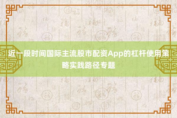 近一段时间国际主流股市配资App的杠杆使用策略实践路径专题