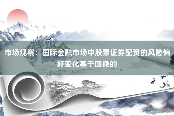 市场观察:国际金融市场中股票证券配资的风险偏好变化基于回撤的