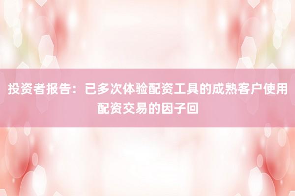 投资者报告:已多次体验配资工具的成熟客户使用配资交易的因子回