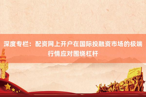 深度专栏：配资网上开户在国际投融资市场的极端行情应对围绕杠杆