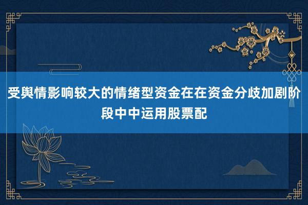 受舆情影响较大的情绪型资金在在资金分歧加剧阶段中中运用股票配